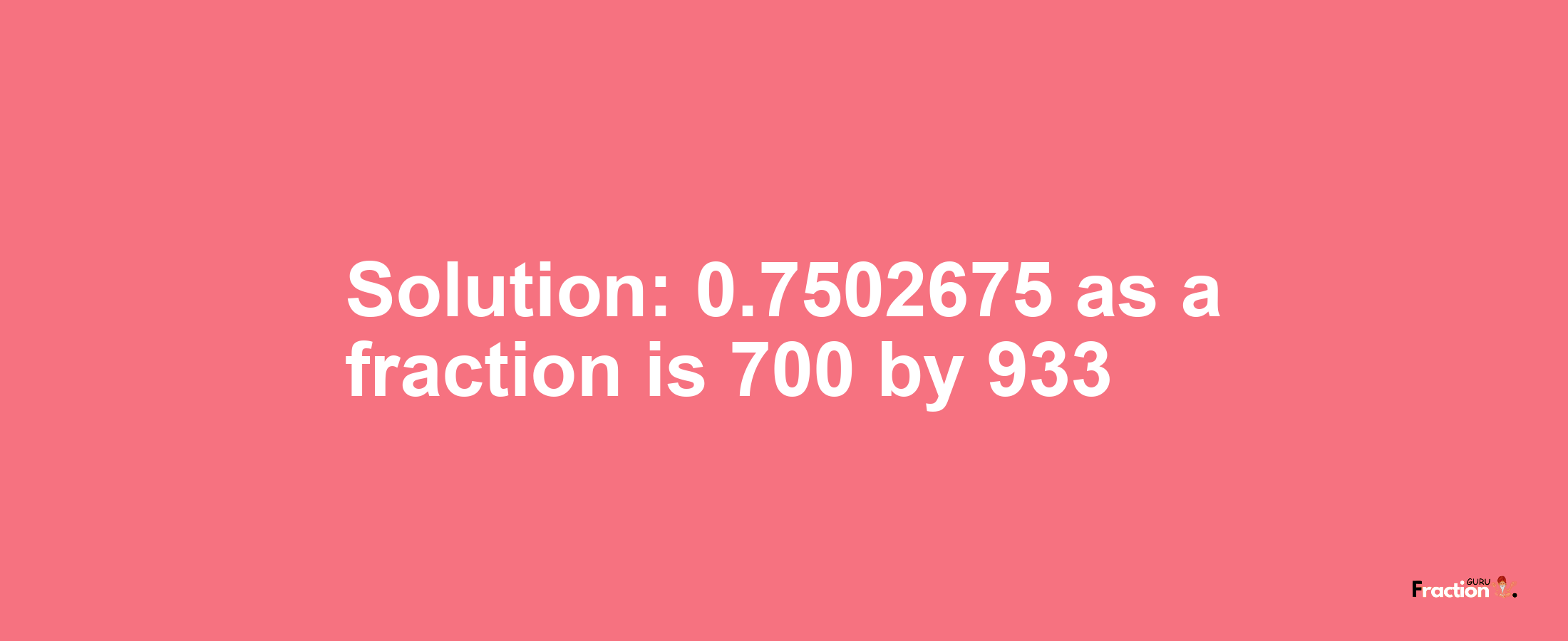 Solution:0.7502675 as a fraction is 700/933